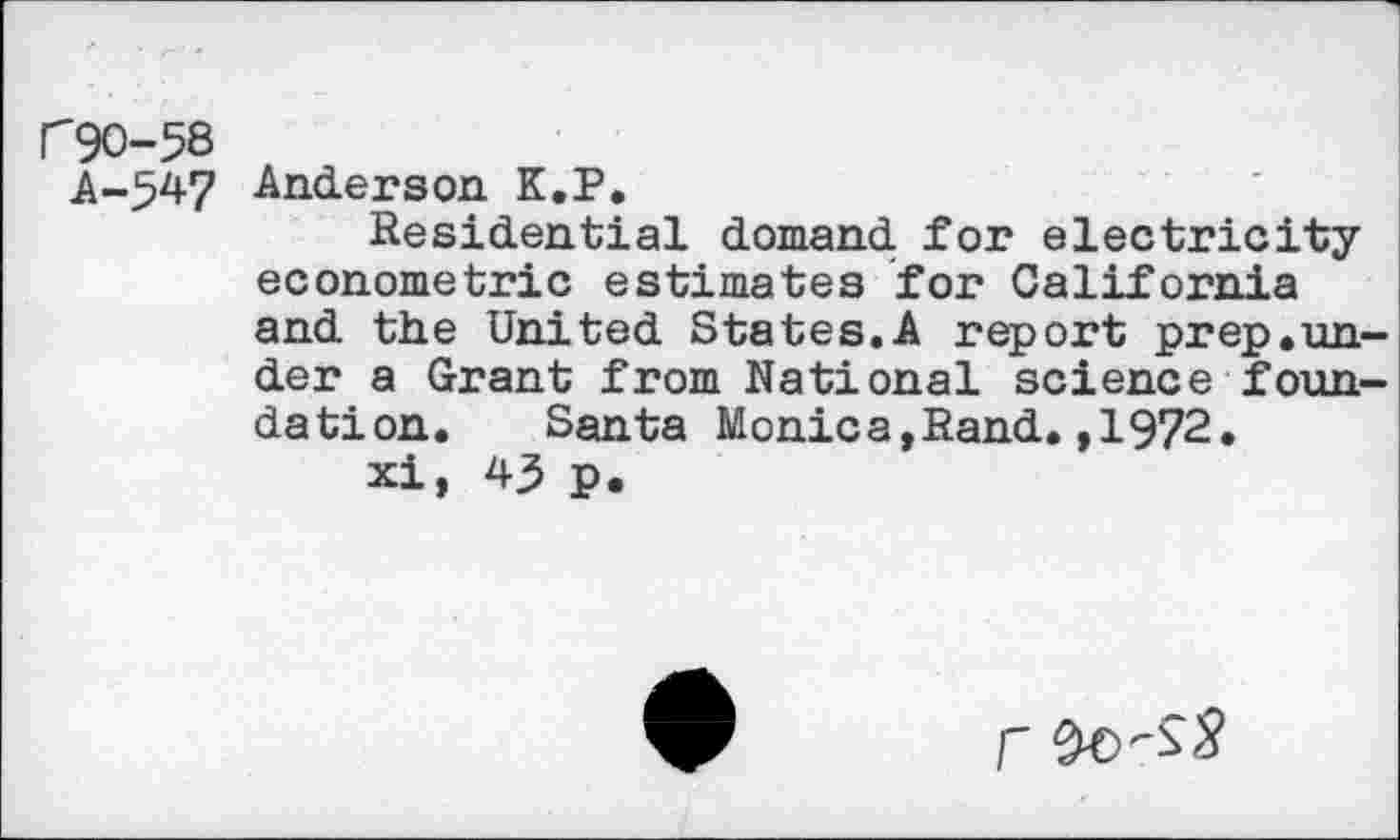 ﻿Г90-58
А-547
Anderson К.Р.
Residential domand for electricity econometric estimates for California and the United States.A report prep.un-der a Grant from National science foundation. Santa Monica,Rand.,1972.
xi, 43 p.
г